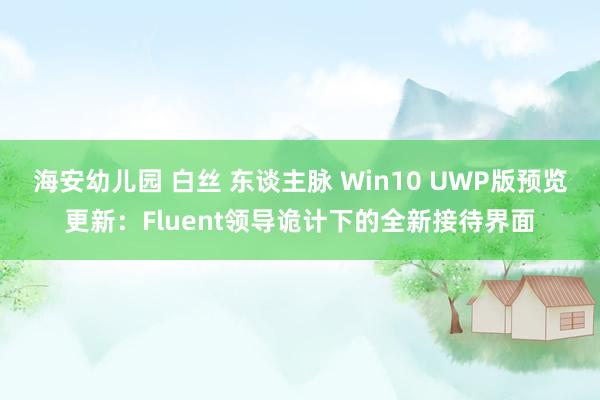 海安幼儿园 白丝 东谈主脉 Win10 UWP版预览更新：Fluent领导诡计下的全新接待界面