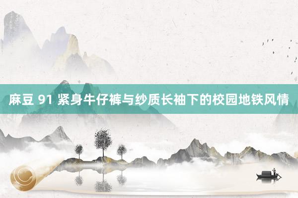 麻豆 91 紧身牛仔裤与纱质长袖下的校园地铁风情