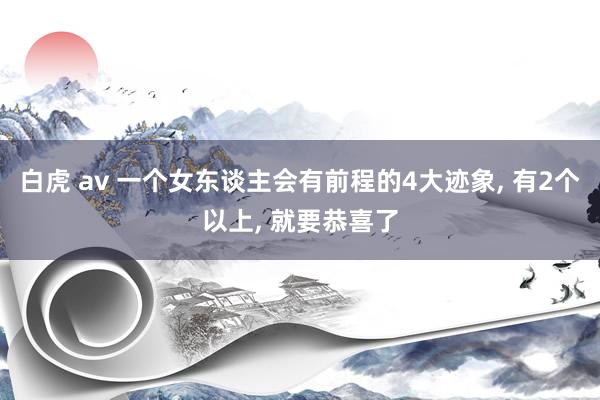 白虎 av 一个女东谈主会有前程的4大迹象， 有2个以上， 就要恭喜了