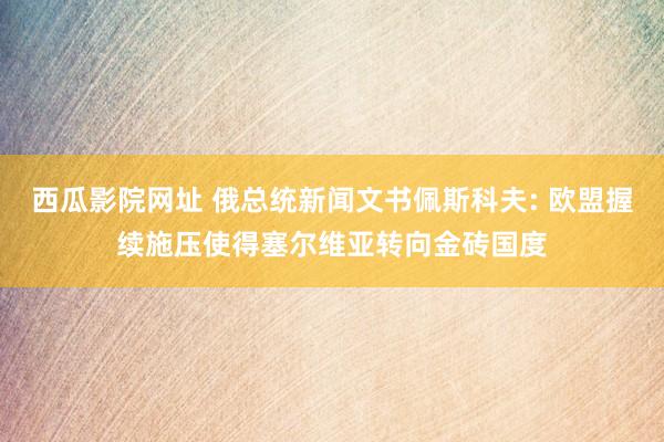 西瓜影院网址 俄总统新闻文书佩斯科夫: 欧盟握续施压使得塞尔维亚转向金砖国度