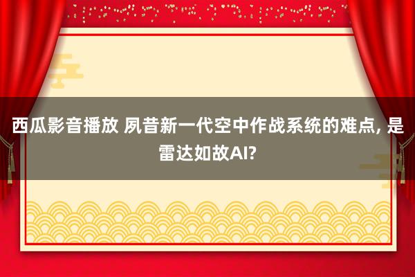 西瓜影音播放 夙昔新一代空中作战系统的难点， 是雷达如故AI?