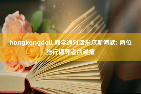 hongkongdoll 阎学通对话米尔斯海默: 两位施行倡导者的碰撞