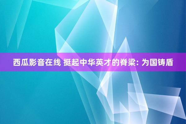 西瓜影音在线 挺起中华英才的脊梁: 为国铸盾