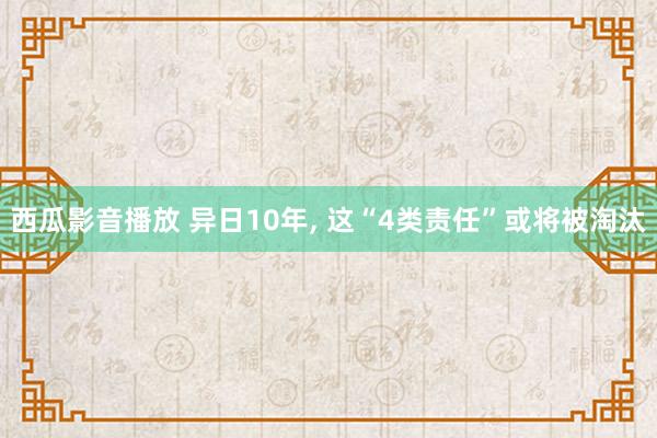 西瓜影音播放 异日10年， 这“4类责任”或将被淘汰