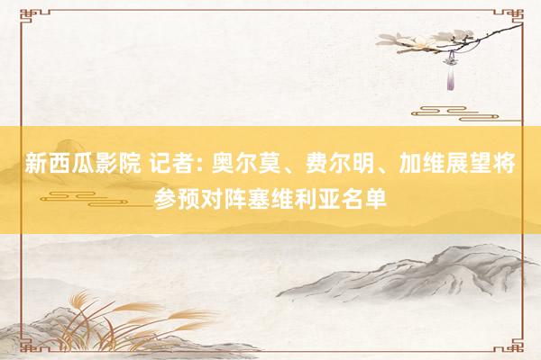 新西瓜影院 记者: 奥尔莫、费尔明、加维展望将参预对阵塞维利亚名单