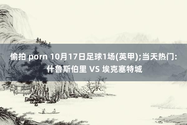 偷拍 porn 10月17日足球1场(英甲);当天热门: 什鲁斯伯里 VS 埃克塞特城
