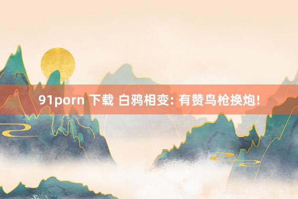 91porn 下载 白鸦相变: 有赞鸟枪换炮!