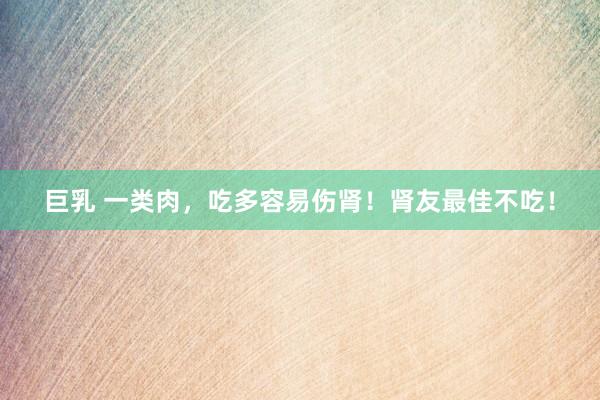 巨乳 一类肉，吃多容易伤肾！肾友最佳不吃！