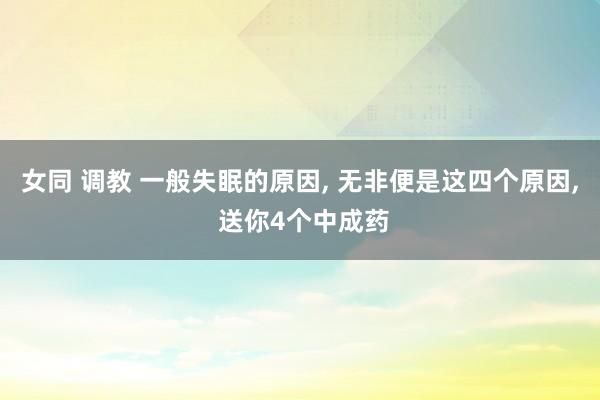 女同 调教 一般失眠的原因， 无非便是这四个原因， 送你4个中成药