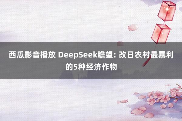 西瓜影音播放 DeepSeek瞻望: 改日农村最暴利的5种经济作物