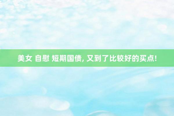 美女 自慰 短期国债， 又到了比较好的买点!