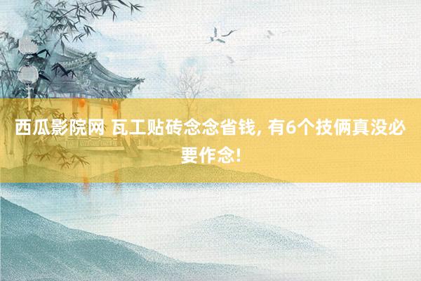 西瓜影院网 瓦工贴砖念念省钱， 有6个技俩真没必要作念!