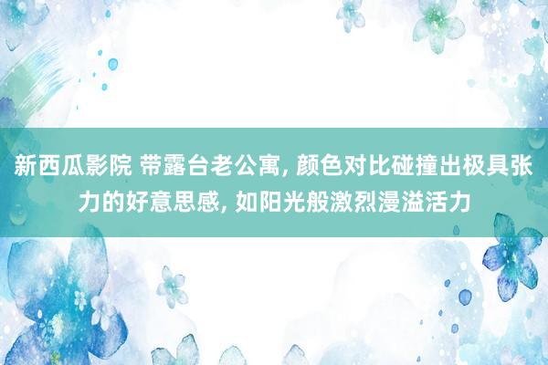 新西瓜影院 带露台老公寓， 颜色对比碰撞出极具张力的好意思感， 如阳光般激烈漫溢活力