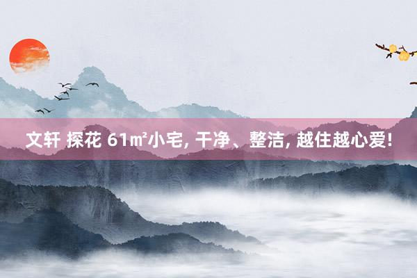 文轩 探花 61㎡小宅， 干净、整洁， 越住越心爱!