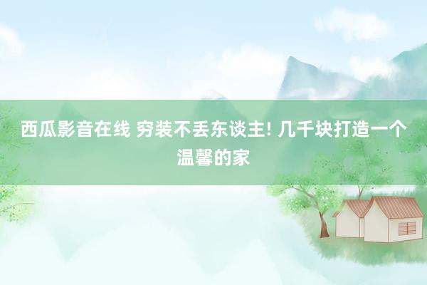 西瓜影音在线 穷装不丢东谈主! 几千块打造一个温馨的家