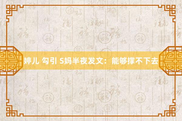 婷儿 勾引 S妈半夜发文：能够撑不下去