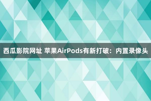 西瓜影院网址 苹果AirPods有新打破：内置录像头