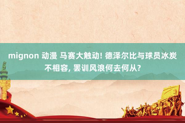 mignon 动漫 马赛大触动! 德泽尔比与球员冰炭不相容， 罢训风浪何去何从?