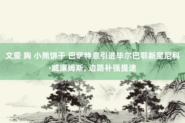 文爱 胸 小熊饼干 巴萨特意引进毕尔巴鄂新星尼科·威廉姆斯， 边路补强提速