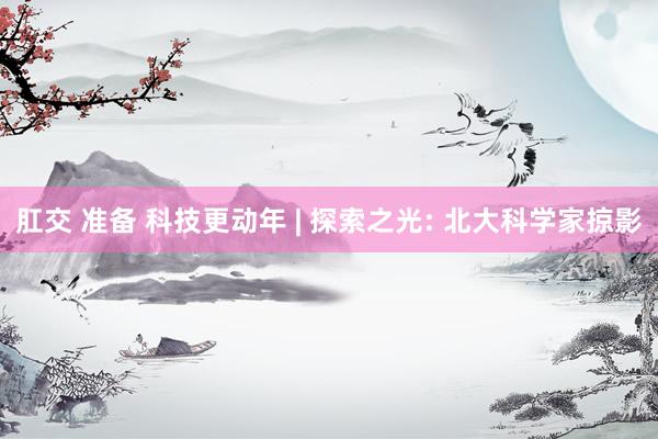 肛交 准备 科技更动年 | 探索之光: 北大科学家掠影