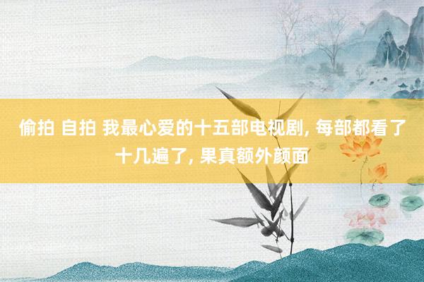 偷拍 自拍 我最心爱的十五部电视剧， 每部都看了十几遍了， 果真额外颜面