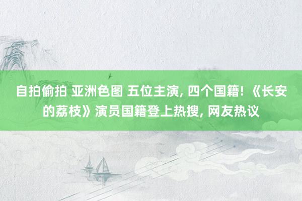 自拍偷拍 亚洲色图 五位主演， 四个国籍! 《长安的荔枝》演员国籍登上热搜， 网友热议