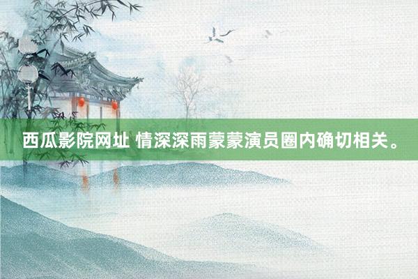 西瓜影院网址 情深深雨蒙蒙演员圈内确切相关。