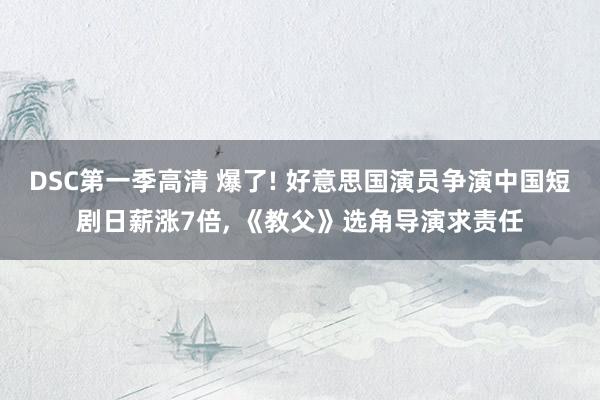 DSC第一季高清 爆了! 好意思国演员争演中国短剧日薪涨7倍， 《教父》选角导演求责任