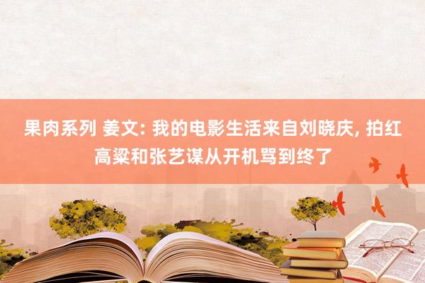果肉系列 姜文: 我的电影生活来自刘晓庆， 拍红高粱和张艺谋从开机骂到终了